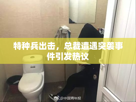 特种兵出击，总裁遭遇突袭事件引发热议