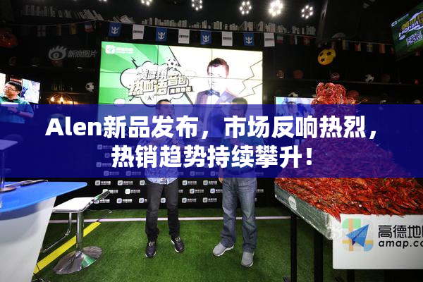 Alen新品发布，市场反响热烈，热销趋势持续攀升！