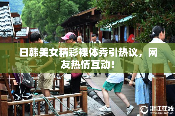 日韩美女精彩裸体秀引热议，网友热情互动！