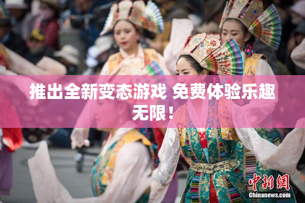 推出全新变态游戏 免费体验乐趣无限！