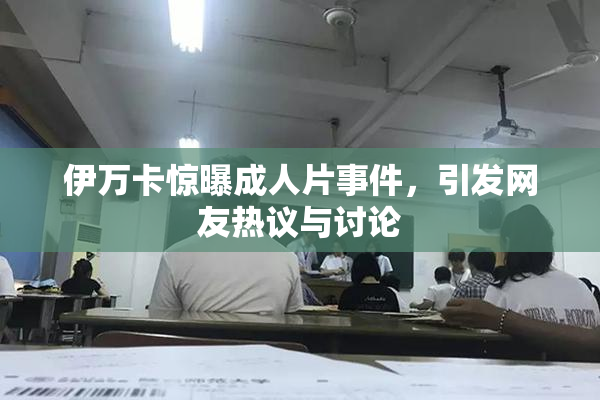伊万卡惊曝成人片事件，引发网友热议与讨论