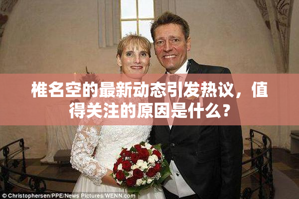 椎名空的最新动态引发热议，值得关注的原因是什么？