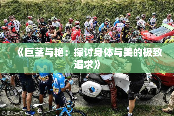 《巨茎与艳：探讨身体与美的极致追求》