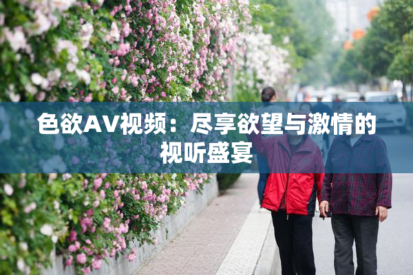色欲AV视频：尽享欲望与激情的视听盛宴