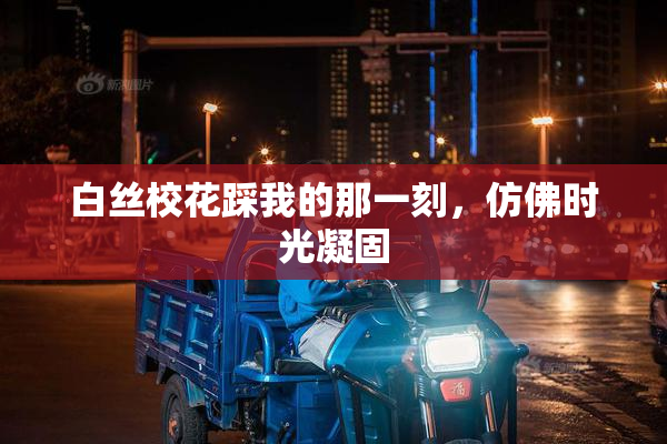 白丝校花踩我的那一刻，仿佛时光凝固