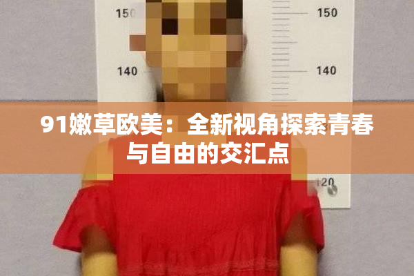 91嫩草欧美：全新视角探索青春与自由的交汇点