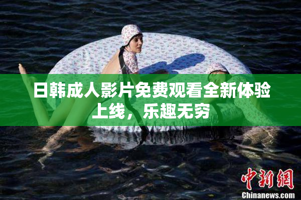 日韩成人影片免费观看全新体验上线，乐趣无穷