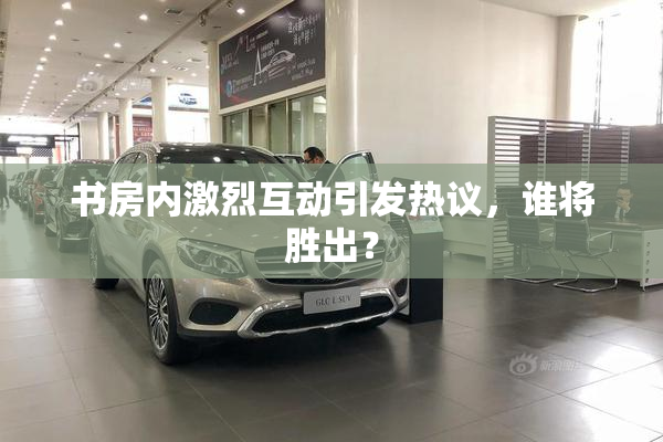 书房内激烈互动引发热议，谁将胜出？
