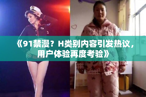 《91禁漫？H类别内容引发热议，用户体验再度考验》