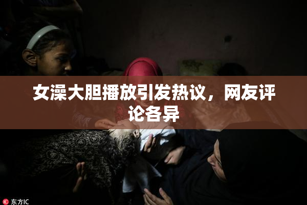 女澡大胆播放引发热议，网友评论各异