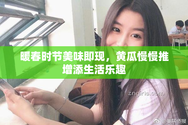 暖春时节美味即现，黄瓜慢慢推增添生活乐趣