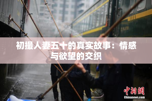 初撮人妻五十的真实故事：情感与欲望的交织