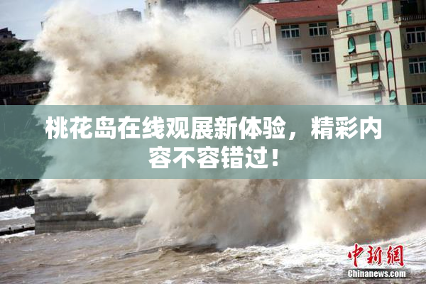桃花岛在线观展新体验，精彩内容不容错过！