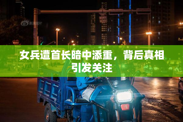女兵遭首长暗中添重，背后真相引发关注