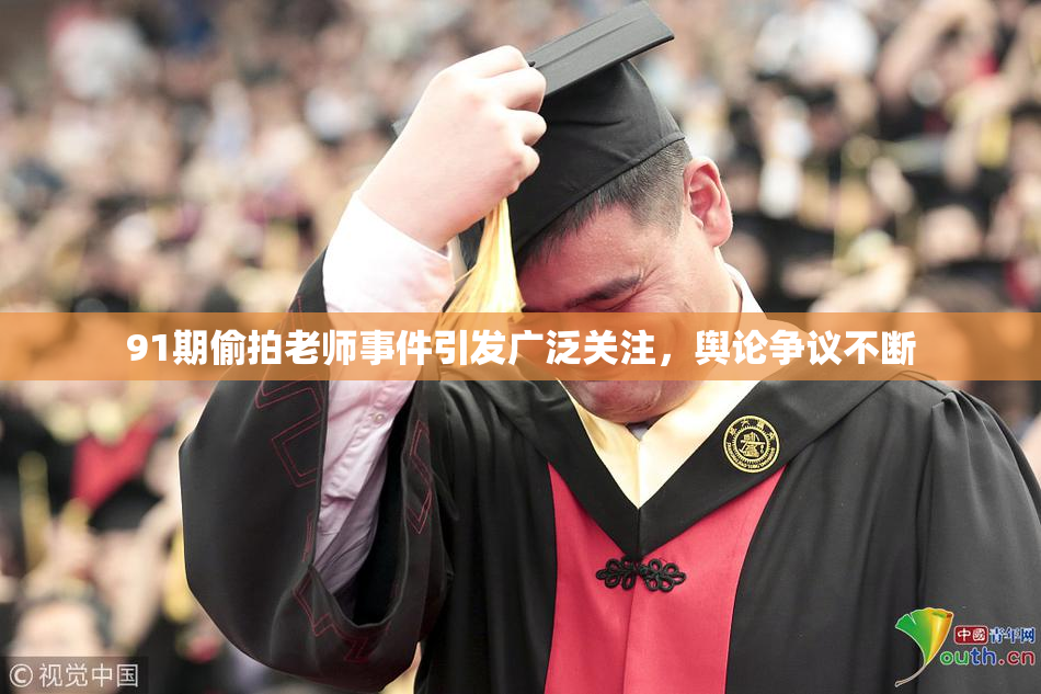 91期偷拍老师事件引发广泛关注，舆论争议不断