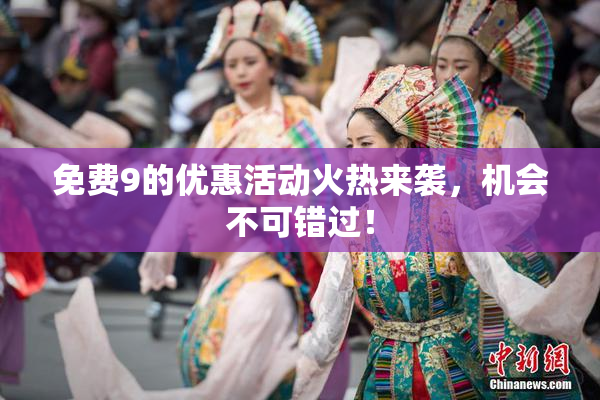 免费9的优惠活动火热来袭，机会不可错过！