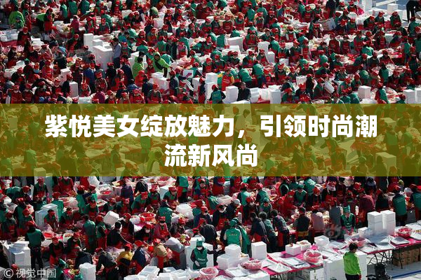 紫悦美女绽放魅力，引领时尚潮流新风尚