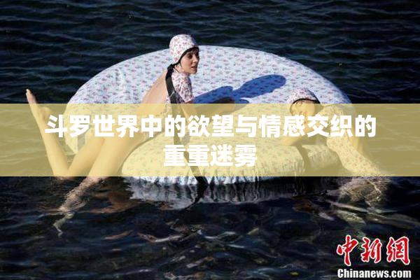 斗罗世界中的欲望与情感交织的重重迷雾