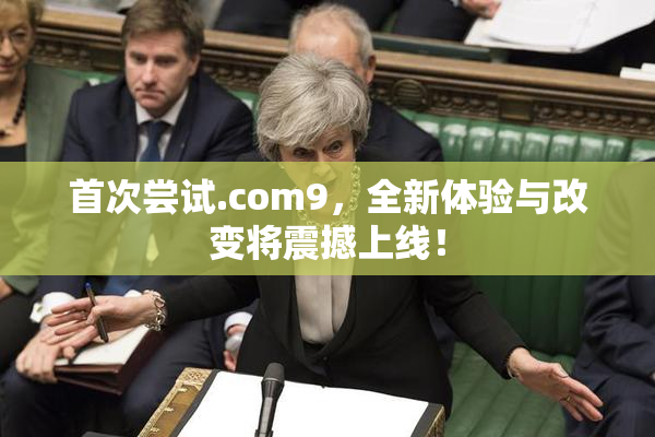 首次尝试.com9，全新体验与改变将震撼上线！