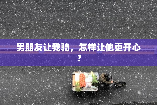 男朋友让我骑，怎样让他更开心？