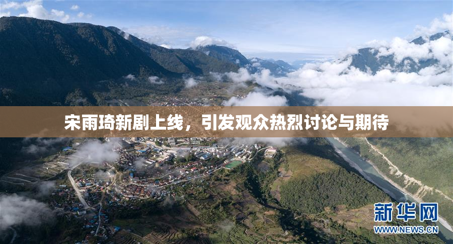 宋雨琦新剧上线，引发观众热烈讨论与期待