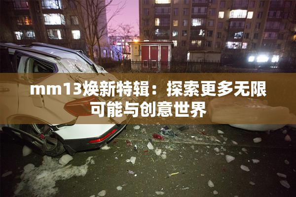 mm13焕新特辑：探索更多无限可能与创意世界