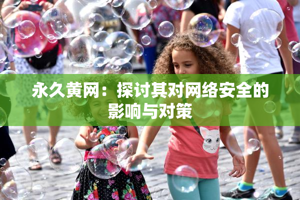 永久黄网：探讨其对网络安全的影响与对策