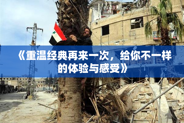 《重温经典再来一次，给你不一样的体验与感受》