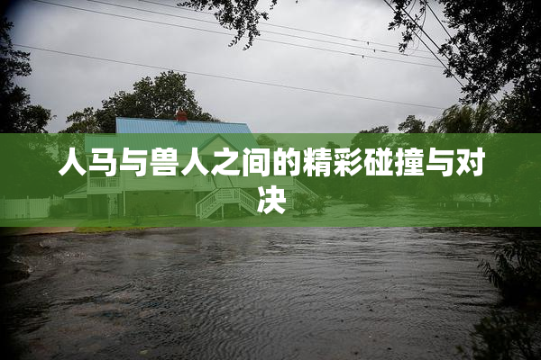 人马与兽人之间的精彩碰撞与对决