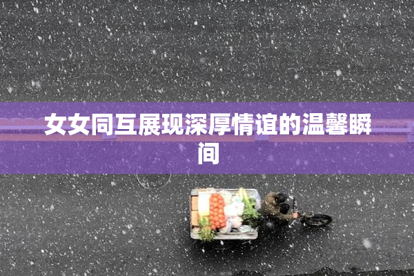 女女同互展现深厚情谊的温馨瞬间