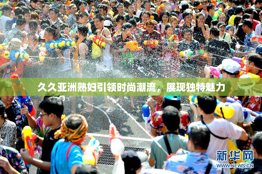 久久亚洲熟妇引领时尚潮流，展现独特魅力