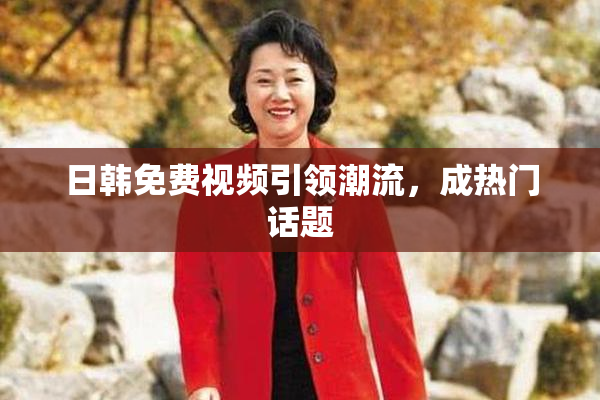 日韩免费视频引领潮流，成热门话题