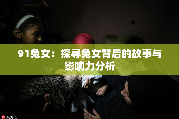 91兔女：探寻兔女背后的故事与影响力分析