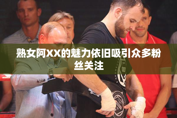 熟女阿XX的魅力依旧吸引众多粉丝关注