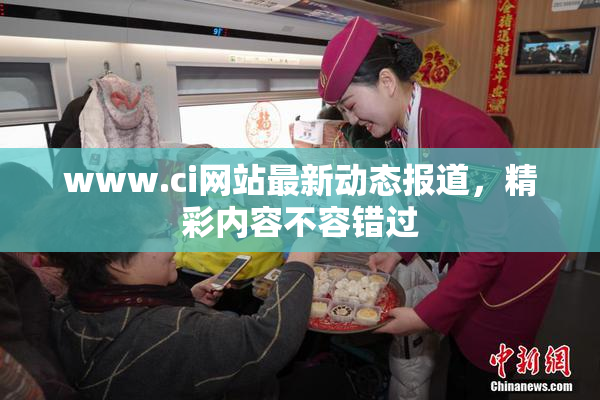 www.ci网站最新动态报道，精彩内容不容错过