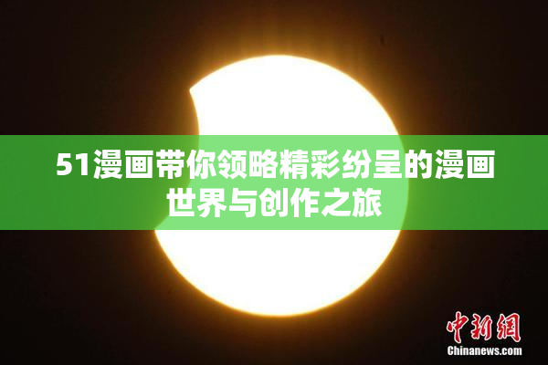 51漫画带你领略精彩纷呈的漫画世界与创作之旅