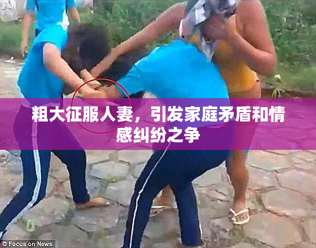 粗大征服人妻，引发家庭矛盾和情感纠纷之争