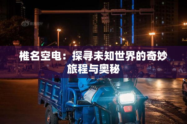 椎名空电：探寻未知世界的奇妙旅程与奥秘
