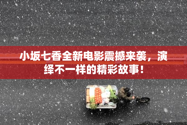 小坂七香全新电影震撼来袭，演绎不一样的精彩故事！