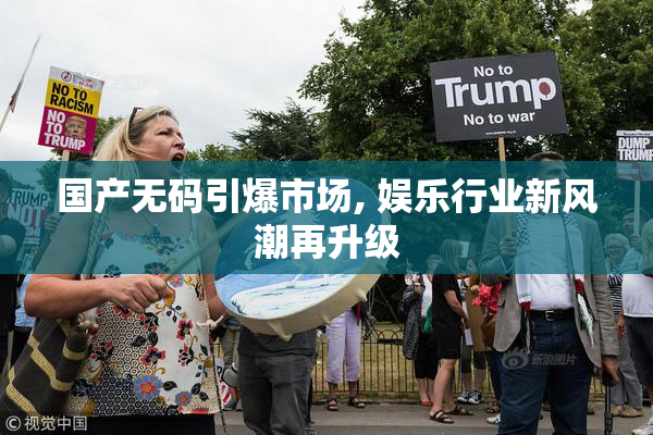 国产无码引爆市场, 娱乐行业新风潮再升级