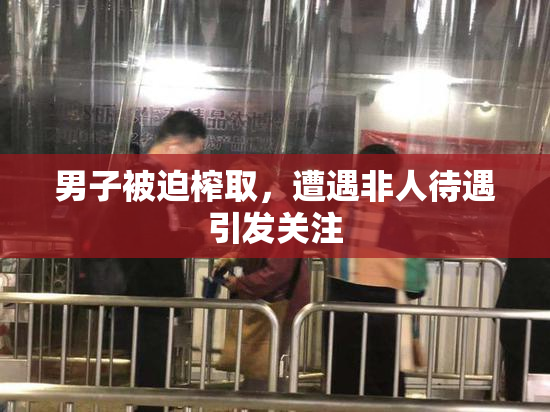 男子被迫榨取，遭遇非人待遇引发关注