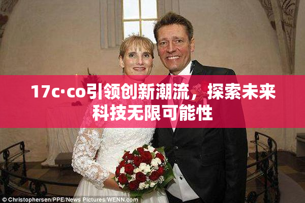 17c·co引领创新潮流，探索未来科技无限可能性