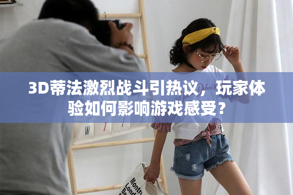 3D蒂法激烈战斗引热议，玩家体验如何影响游戏感受？