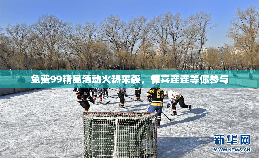 免费99精品活动火热来袭，惊喜连连等你参与