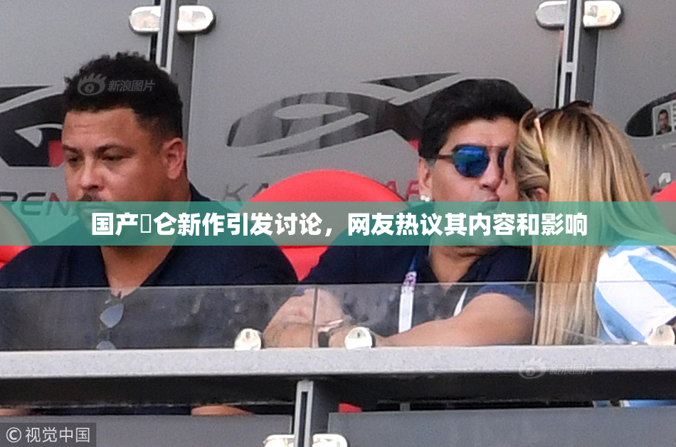 国产婬仑新作引发讨论，网友热议其内容和影响