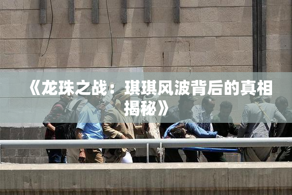 《龙珠之战：琪琪风波背后的真相揭秘》