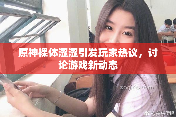 原神裸体涩涩引发玩家热议，讨论游戏新动态