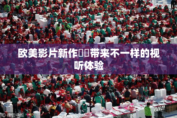 欧美影片新作❌‌带来不一样的视听体验