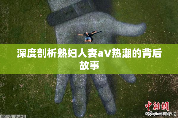 深度剖析熟妇人妻aV热潮的背后故事