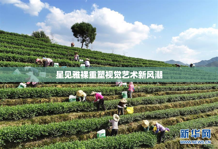 星见雅裸重塑视觉艺术新风潮